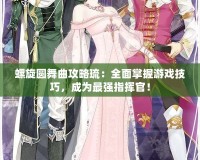 螺旋圓舞曲攻略琉：全面掌握游戲技巧，成為最強指揮官！