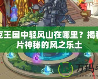 洛克王國中輕風(fēng)山在哪里？揭秘這片神秘的風(fēng)之樂土