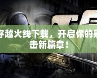 穿越火線下載，開啟你的射擊新篇章！