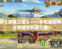 玩轉(zhuǎn)《胡萊三國》——手機(jī)輔助神器，讓你輕松制霸三國！