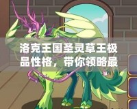洛克王國圣靈草王極品性格，帶你領略最強寵物的魅力！