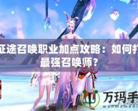 新征途召喚職業(yè)加點(diǎn)攻略：如何打造最強(qiáng)召喚師？