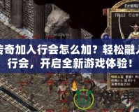 傳奇加入行會(huì)怎么加？輕松融入行會(huì)，開啟全新游戲體驗(yàn)！