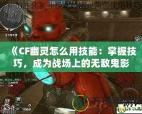 《CF幽靈怎么用技能：掌握技巧，成為戰(zhàn)場上的無敵鬼影》