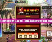 dnf的徽章怎么獲得？揭秘獲得徽章的多種途徑