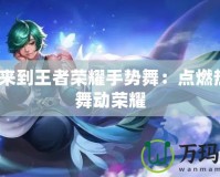 歡迎來(lái)到王者榮耀手勢(shì)舞：點(diǎn)燃熱血、舞動(dòng)榮耀