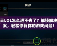 今天LOL怎么進不去了？解鎖解決方案，輕松修復你的游戲問題！