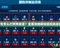 賽爾號(hào)怎么打阿克希亞？全面攻略助你輕松挑戰(zhàn)強(qiáng)敵！
