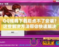QQ炫舞下載后點(diǎn)不了安裝？這些解決方法幫你快速解決困擾！