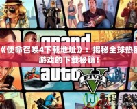 《使命召喚4下載地址》：揭秘全球熱銷游戲的下載秘籍！