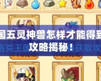 洛克王國五靈神獸怎樣才能得到？完整攻略揭秘！