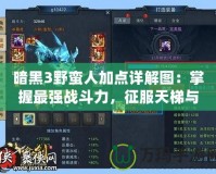 暗黑3野蠻人加點(diǎn)詳解圖：掌握最強(qiáng)戰(zhàn)斗力，征服天梯與冒險(xiǎn)模式！