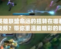 英雄聯(lián)盟命運(yùn)的扭轉(zhuǎn)在哪看視頻？帶你重溫最精彩的瞬間！