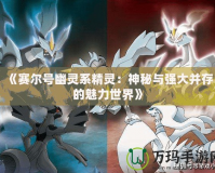 《賽爾號幽靈系精靈：神秘與強(qiáng)大并存的魅力世界》