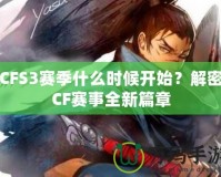 CFS3賽季什么時候開始？解密CF賽事全新篇章