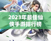 2023年最佳仙俠手游排行榜前十名——這10款游戲你絕不能錯(cuò)過！