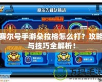 賽爾號手游朵拉格怎么打？攻略與技巧全解析！