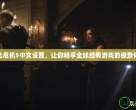 生化危機(jī)5中文設(shè)置，讓你暢享全球經(jīng)典游戲的極致體驗(yàn)