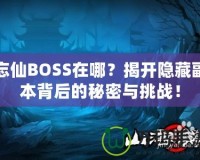 忘仙BOSS在哪？揭開隱藏副本背后的秘密與挑戰(zhàn)！