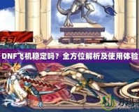 DNF飛機(jī)穩(wěn)定嗎？全方位解析及使用體驗