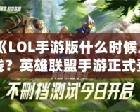 《LOL手游版什么時(shí)候上線？英雄聯(lián)盟手游正式登場(chǎng)的震撼時(shí)刻！》