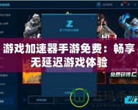 游戲加速器手游免費(fèi)：暢享無延遲游戲體驗