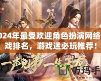 2024年最受歡迎角色扮演網(wǎng)絡(luò)游戲排名，游戲迷必玩推薦！