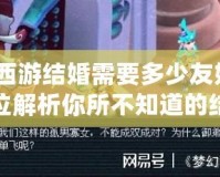 夢幻西游結(jié)婚需要多少友好度？全方位解析你所不知道的結(jié)婚秘籍！