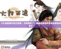 《大話西游外傳之戰(zhàn)歌：為何消失了？揭秘經(jīng)典游戲背后的隱秘故事》