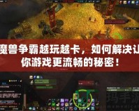 魔獸爭(zhēng)霸越玩越卡，如何解決讓你游戲更流暢的秘密！