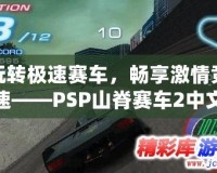 玩轉(zhuǎn)極速賽車，暢享激情競速——PSP山脊賽車2中文版安卓下載攻略