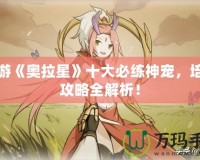 手游《奧拉星》十大必練神寵，培養(yǎng)攻略全解析！