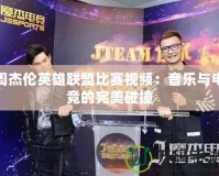 周杰倫英雄聯(lián)盟比賽視頻：音樂(lè)與電競(jìng)的完美碰撞