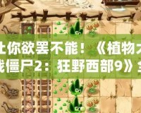 讓你欲罷不能！《植物大戰(zhàn)僵尸2：狂野西部9》全攻略，輕松戰(zhàn)勝僵尸大軍！