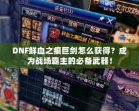 DNF鮮血之痕巨劍怎么獲得？成為戰(zhàn)場霸主的必備武器！