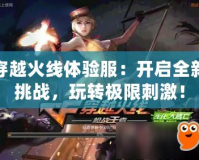 穿越火線體驗服：開啟全新挑戰(zhàn)，玩轉(zhuǎn)極限刺激！