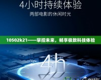 10502k21——掌控未來，暢享極致科技體驗(yàn)