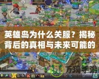 英雄島為什么關服？揭秘背后的真相與未來可能的方向