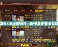 三國志12技法研究順序，提升策略勝利的秘密武器
