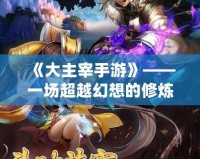 《大主宰手游》——一場超越幻想的修煉之旅，帶你體驗至高無上的榮耀