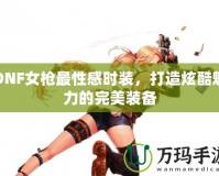 DNF女槍最性感時(shí)裝，打造炫酷魅力的完美裝備