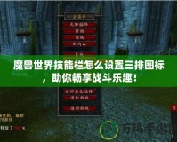魔獸世界技能欄怎么設(shè)置三排圖標(biāo)，助你暢享戰(zhàn)斗樂趣！