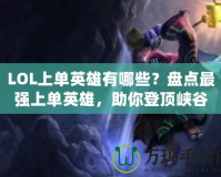 LOL上單英雄有哪些？盤點最強(qiáng)上單英雄，助你登頂峽谷！