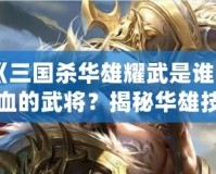 《三國(guó)殺華雄耀武是誰(shuí)回血的武將？揭秘華雄技能與強(qiáng)力組合！》