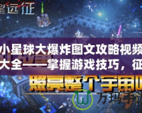 小星球大爆炸圖文攻略視頻大全——掌握游戲技巧，征服星際宇宙！