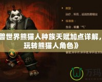 《魔獸世界熊貓人種族天賦加點(diǎn)詳解，輕松玩轉(zhuǎn)熊貓人角色》