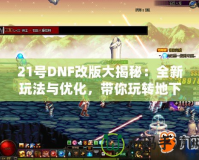 21號(hào)DNF改版大揭秘：全新玩法與優(yōu)化，帶你玩轉(zhuǎn)地下城！