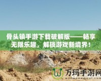 骨頭鎮(zhèn)手游下載破解版——暢享無(wú)限樂趣，解鎖游戲新境界！