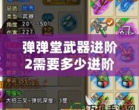 彈彈堂武器進(jìn)階2需要多少進(jìn)階石？了解詳情，打造最強(qiáng)武器！