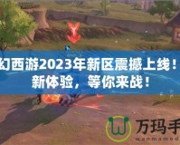 夢(mèng)幻西游2023年新區(qū)震撼上線(xiàn)！全新體驗(yàn)，等你來(lái)戰(zhàn)！